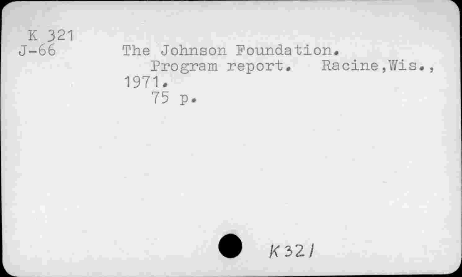 ﻿К 321
J-66	The Johnson Foundation.
Program report.	Racine,Wis.,
1971.
75 p.
/<32/